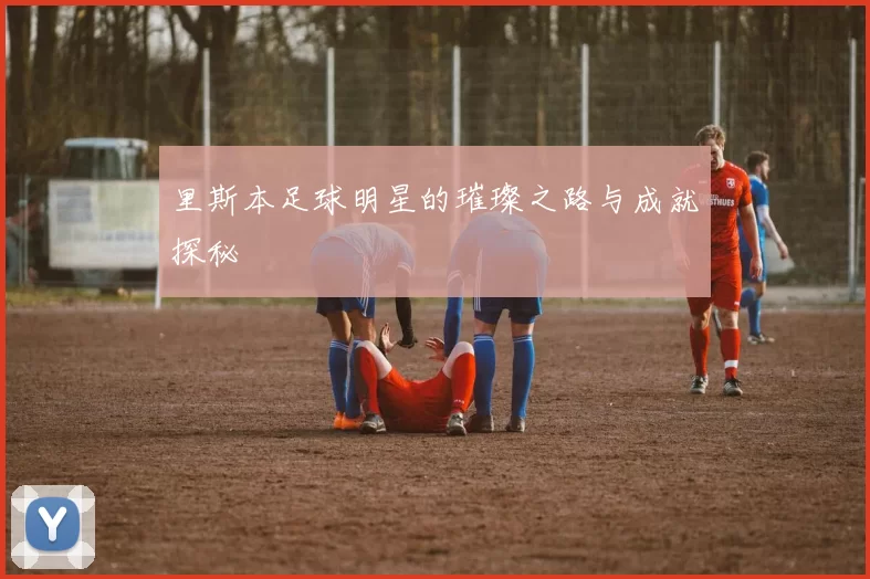 里斯本足球明星的璀璨之路与成就探秘