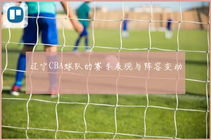 辽宁CBA球队的赛季表现与阵容变动