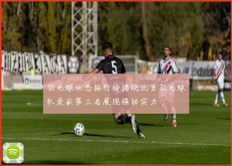 羽毛球状态排行榜揭晓北京羽毛球队荣获第三名展现强劲实力