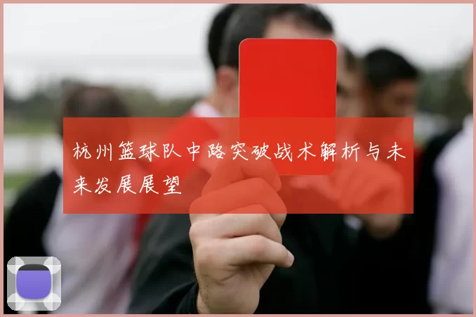 杭州篮球队中路突破战术解析与未来发展展望