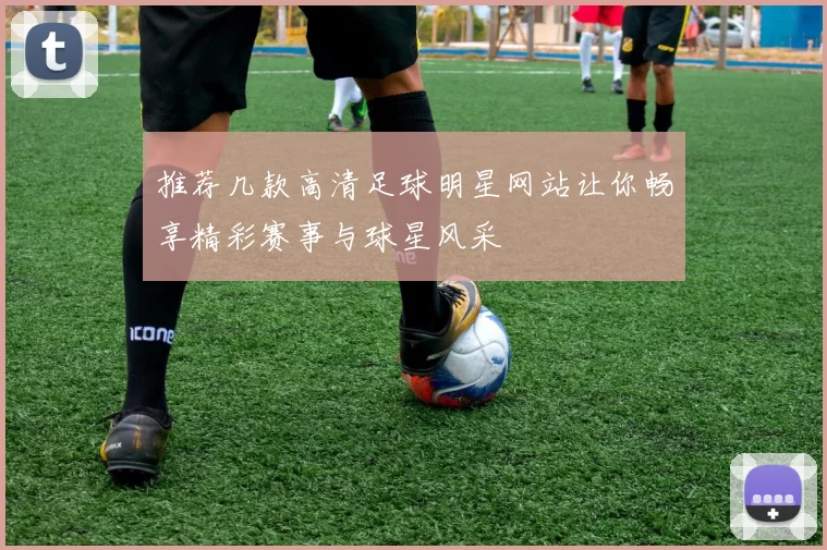 推荐几款高清足球明星网站让你畅享精彩赛事与球星风采