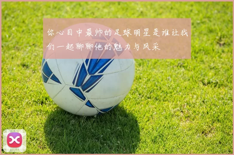 你心目中最帅的足球明星是谁让我们一起聊聊他的魅力与风采