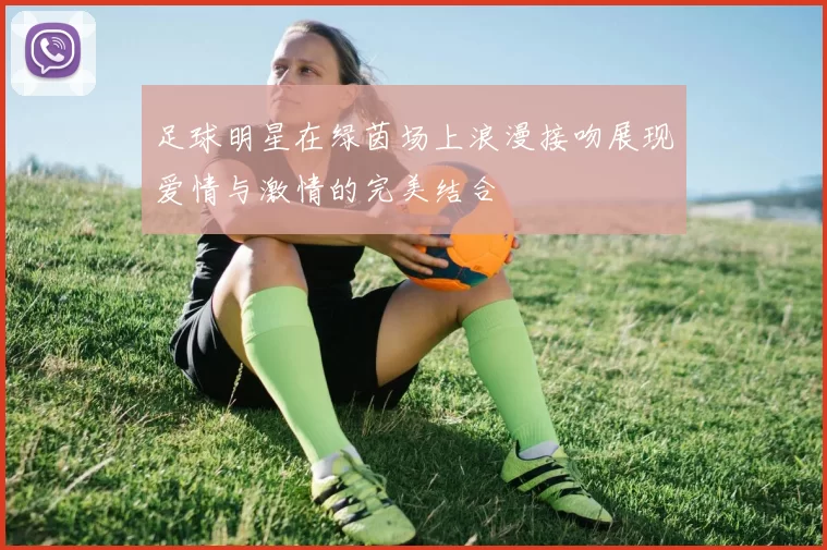 足球明星在绿茵场上浪漫接吻展现爱情与激情的完美结合