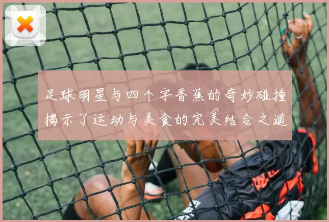 足球明星与四个字香蕉的奇妙碰撞揭示了运动与美食的完美结合之道