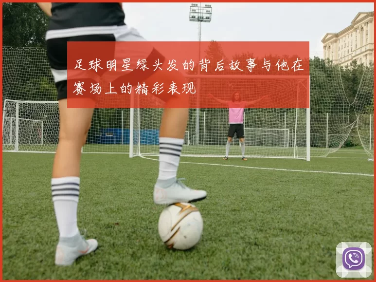 足球明星绿头发的背后故事与他在赛场上的精彩表现