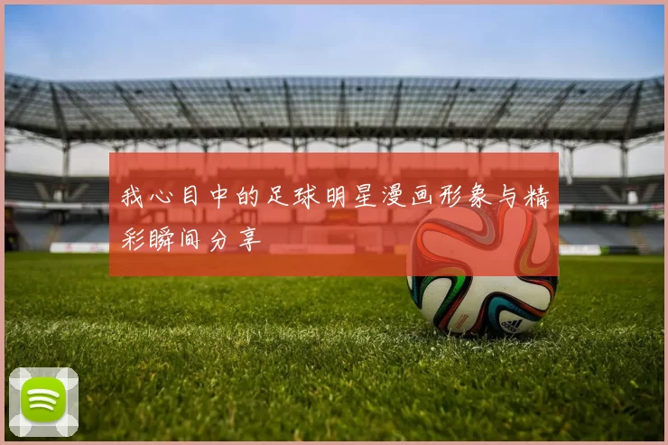 我心目中的足球明星漫画形象与精彩瞬间分享