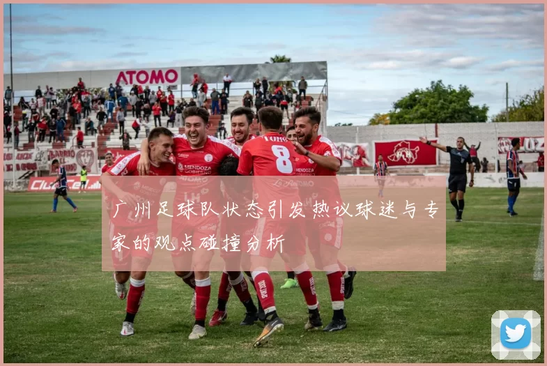 广州足球队状态引发热议球迷与专家的观点碰撞分析