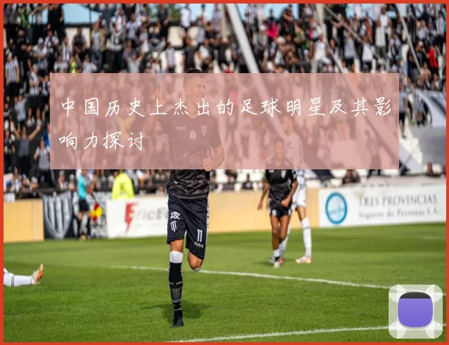 中国历史上杰出的足球明星及其影响力探讨
