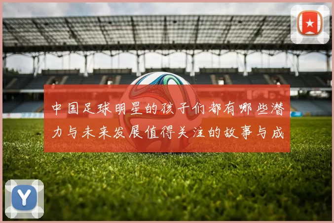中国足球明星的孩子们都有哪些潜力与未来发展值得关注的故事与成就