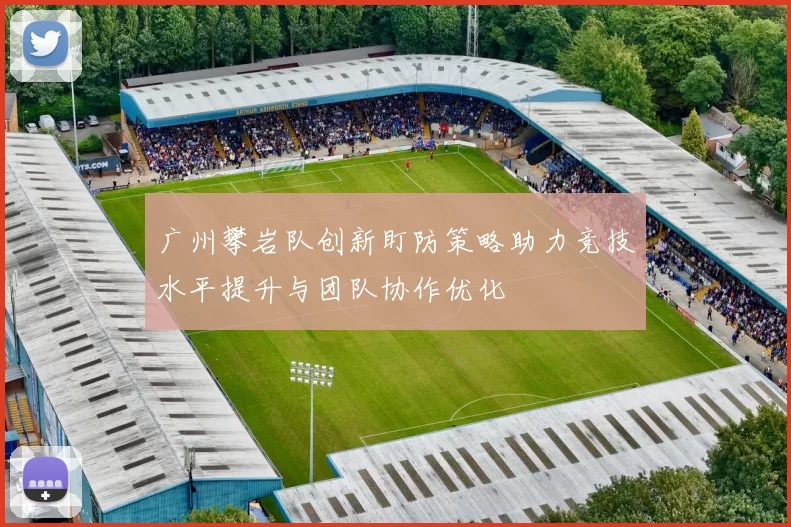广州攀岩队创新盯防策略助力竞技水平提升与团队协作优化