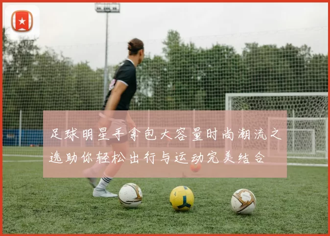 足球明星手拿包大容量时尚潮流之选助你轻松出行与运动完美结合