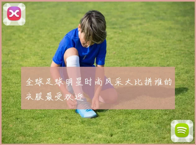 全球足球明星时尚风采大比拼谁的衣服最受欢迎