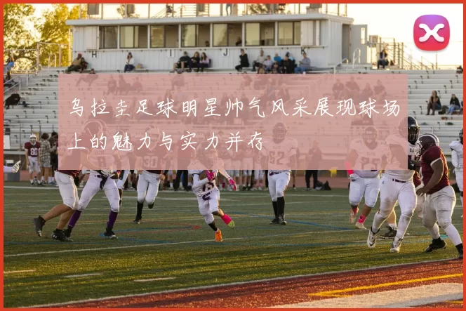 乌拉圭足球明星帅气风采展现球场上的魅力与实力并存