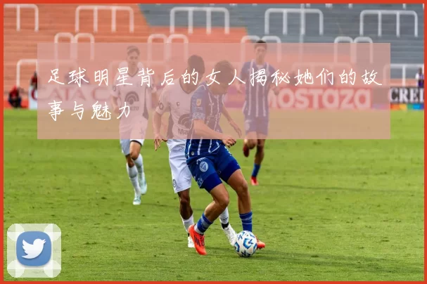 足球明星背后的女人揭秘她们的故事与魅力