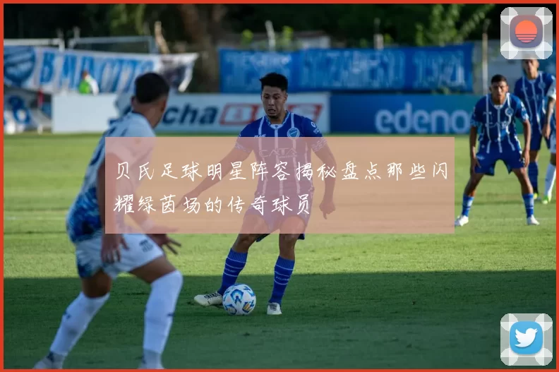 贝氏足球明星阵容揭秘盘点那些闪耀绿茵场的传奇球员