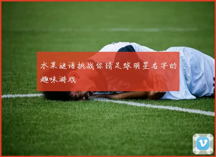 水果谜语挑战你猜足球明星名字的趣味游戏