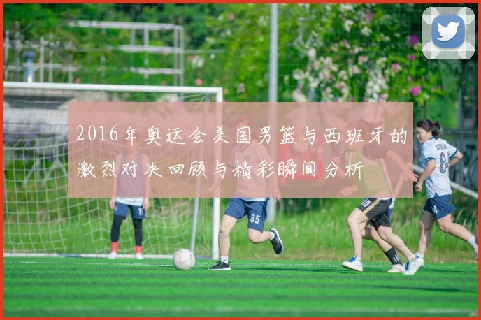 2016年奥运会美国男篮与西班牙的激烈对决回顾与精彩瞬间分析