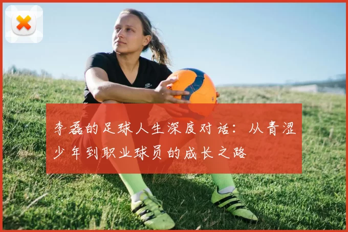 李磊的足球人生深度对话：从青涩少年到职业球员的成长之路