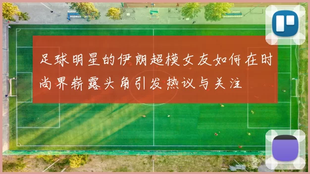 足球明星的伊朗超模女友如何在时尚界崭露头角引发热议与关注