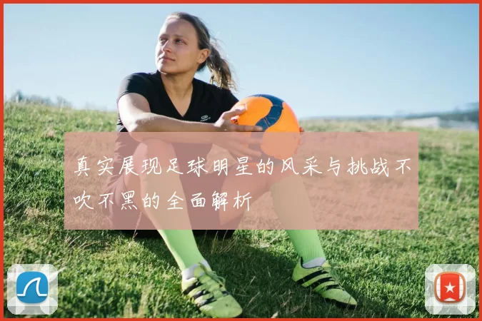 真实展现足球明星的风采与挑战不吹不黑的全面解析