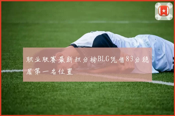 职业联赛最新积分榜BLG凭借83分稳居第一名位置