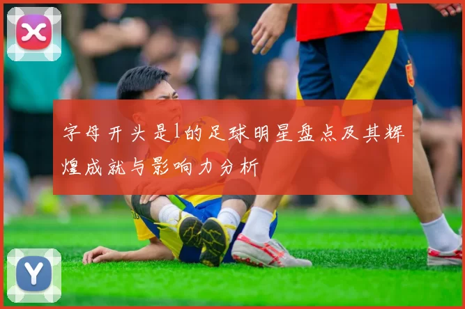 字母开头是l的足球明星盘点及其辉煌成就与影响力分析
