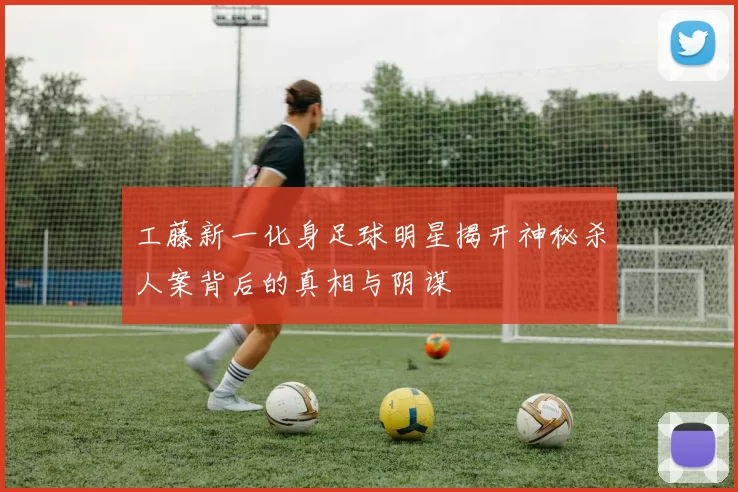 工藤新一化身足球明星揭开神秘杀人案背后的真相与阴谋