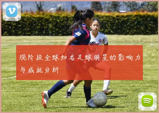 现阶段全球知名足球明星的影响力与成就分析