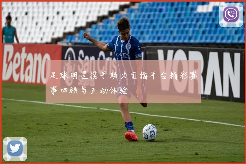 足球明星携手助力直播平台精彩赛事回顾与互动体验