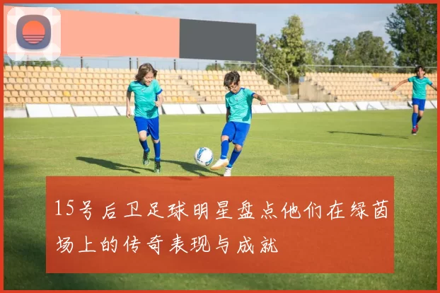 15号后卫足球明星盘点他们在绿茵场上的传奇表现与成就