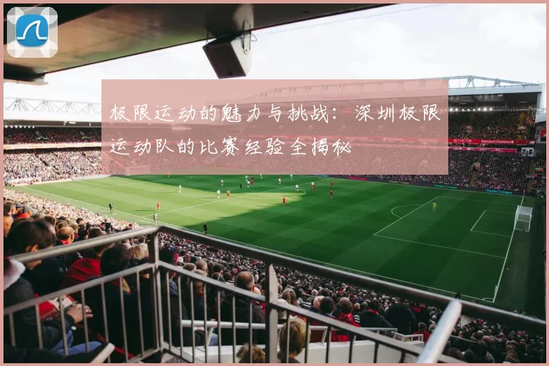 极限运动的魅力与挑战：深圳极限运动队的比赛经验全揭秘