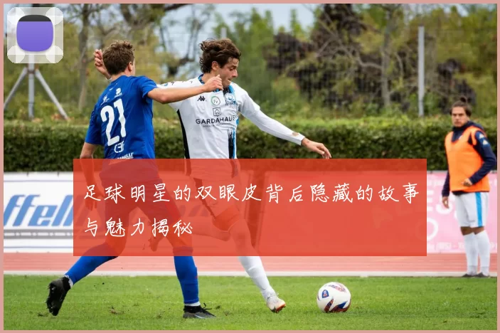 足球明星的双眼皮背后隐藏的故事与魅力揭秘