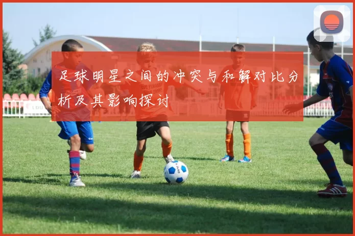足球明星之间的冲突与和解对比分析及其影响探讨