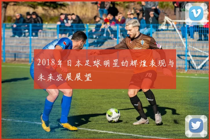 2018年日本足球明星的辉煌表现与未来发展展望
