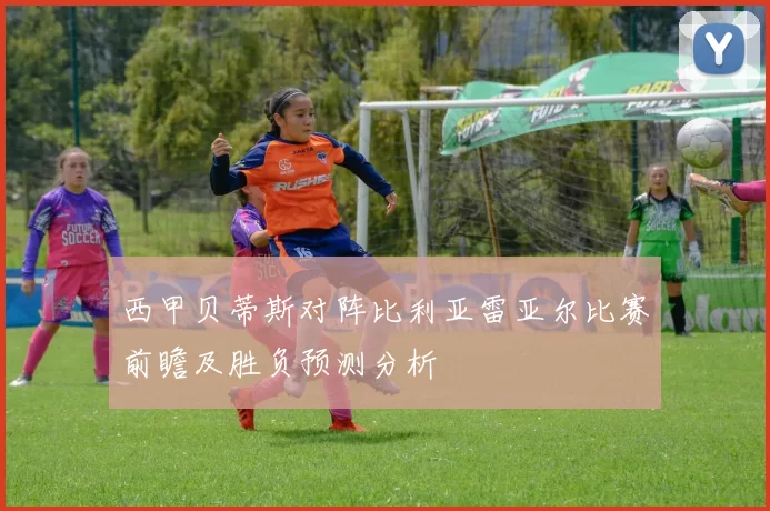 西甲贝蒂斯对阵比利亚雷亚尔比赛前瞻及胜负预测分析