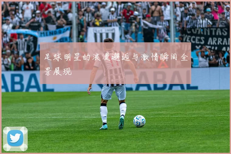 足球明星的浪漫邂逅与激情瞬间全景展现