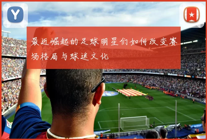 最近崛起的足球明星们如何改变赛场格局与球迷文化