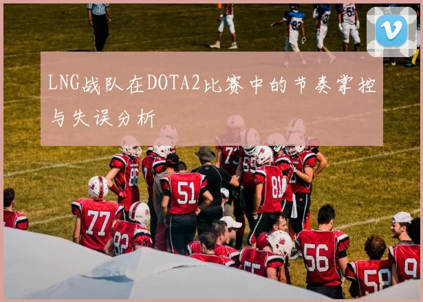 LNG战队在DOTA2比赛中的节奏掌控与失误分析