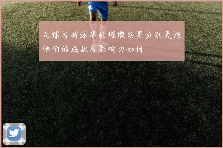 足球与游泳界的璀璨明星分别是谁他们的成就与影响力如何