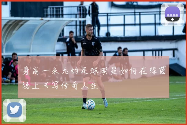 身高一米九的足球明星如何在绿茵场上书写传奇人生