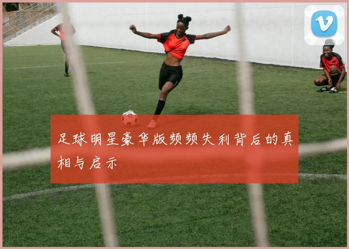 足球明星豪华版频频失利背后的真相与启示