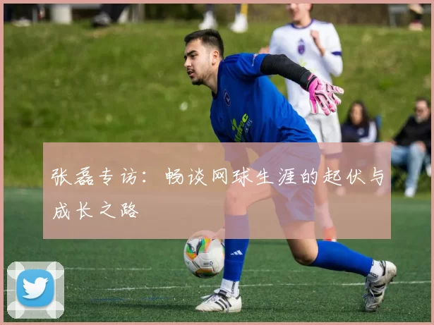 张磊专访：畅谈网球生涯的起伏与成长之路