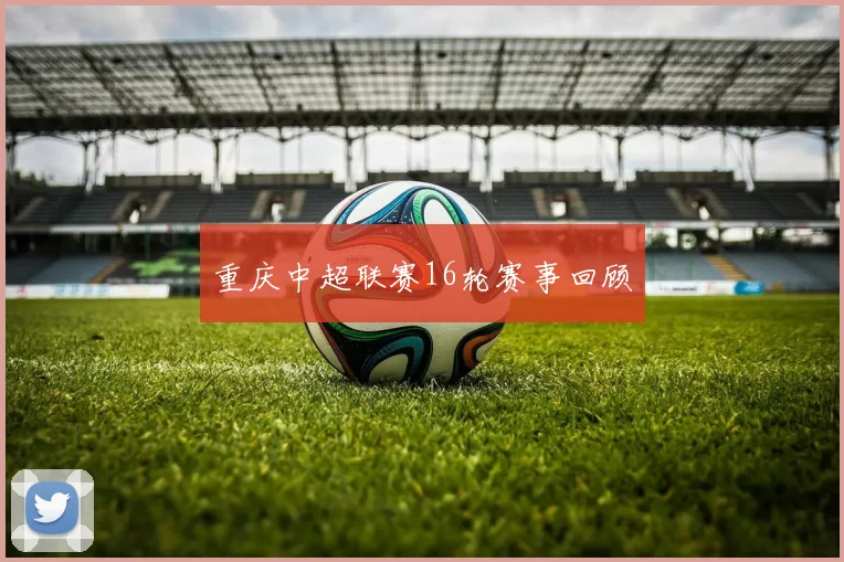 重庆中超联赛16轮赛事回顾