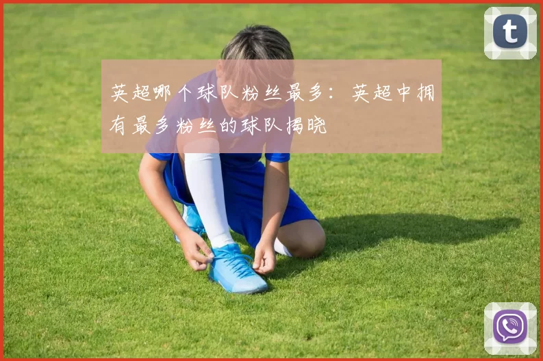 英超哪个球队粉丝最多：英超中拥有最多粉丝的球队揭晓