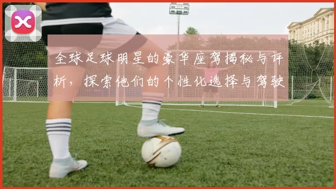 全球足球明星的豪华座驾揭秘与评析，探索他们的个性化选择与驾驶体验