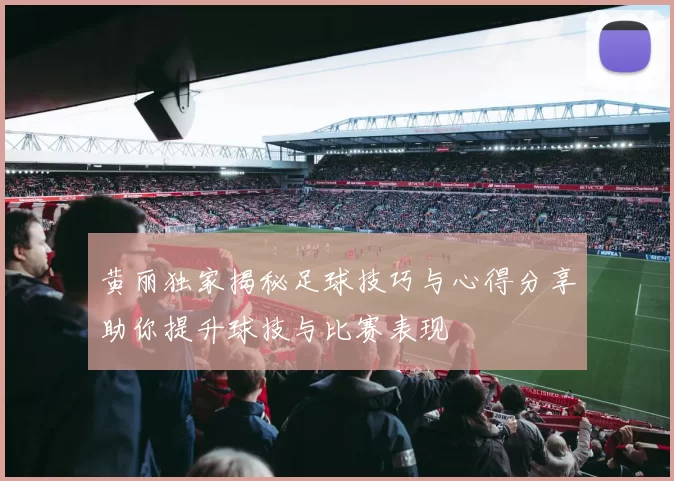 黄丽独家揭秘足球技巧与心得分享助你提升球技与比赛表现