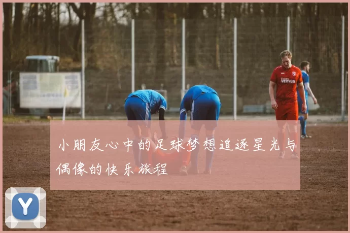小朋友心中的足球梦想追逐星光与偶像的快乐旅程