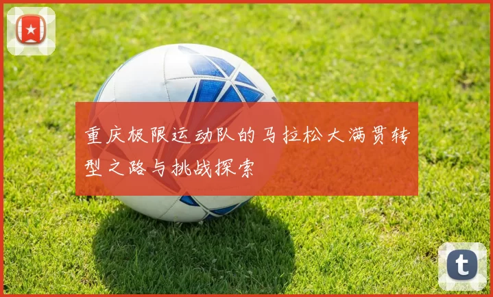 重庆极限运动队的马拉松大满贯转型之路与挑战探索