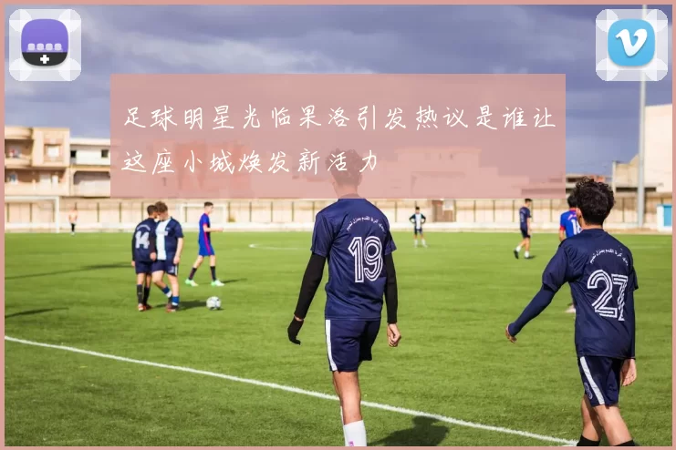 足球明星光临果洛引发热议是谁让这座小城焕发新活力