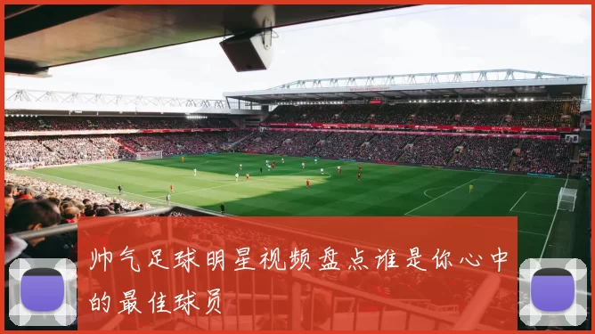 帅气足球明星视频盘点谁是你心中的最佳球员